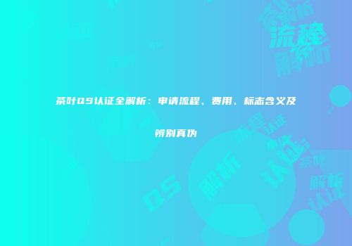 茶叶QS认证全解析：申请流程、费用、标志含义及辨别真伪