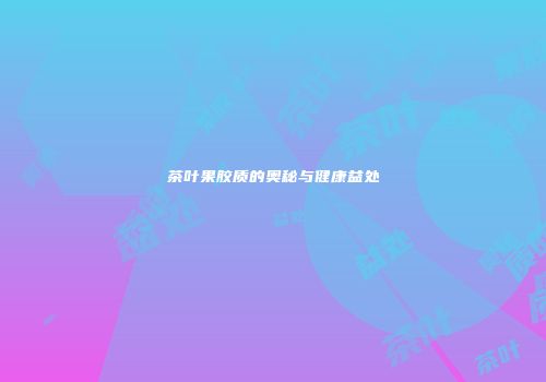 茶叶果胶质的奥秘与健康益处