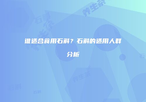 谁适合食用石斛？石斛的适用人群分析