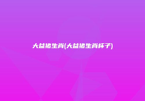 大益猪生肖(大益猪生肖杯子)