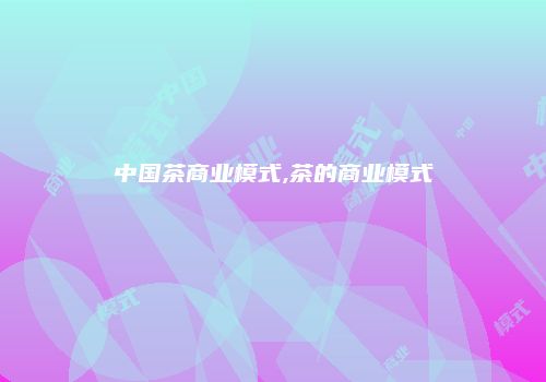 中国茶商业模式,茶的商业模式
