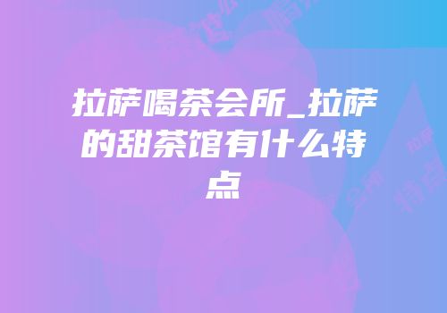拉萨喝茶会所_拉萨的甜茶馆有什么特点