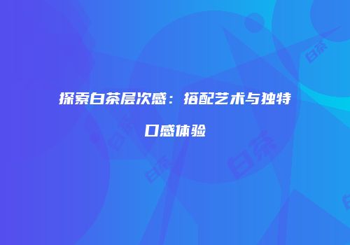 探索白茶层次感：搭配艺术与独特口感体验