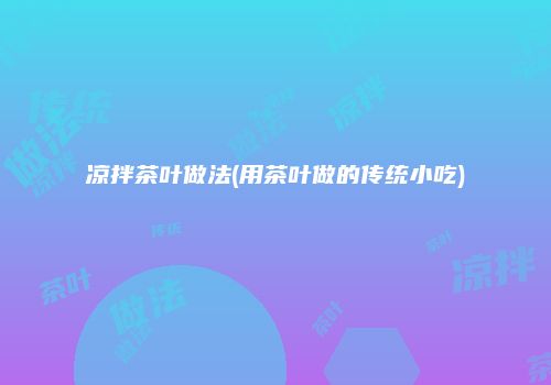 凉拌茶叶做法(用茶叶做的传统小吃)