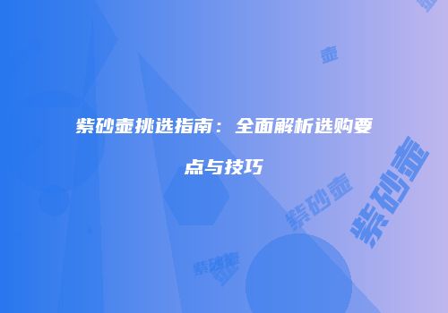 紫砂壶挑选指南：全面解析选购要点与技巧