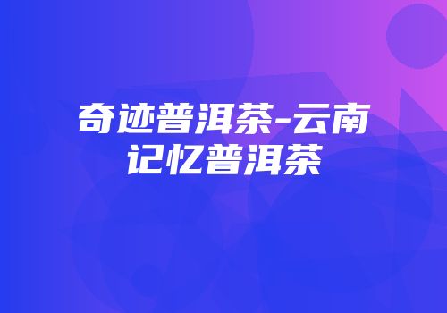 奇迹普洱茶-云南记忆普洱茶