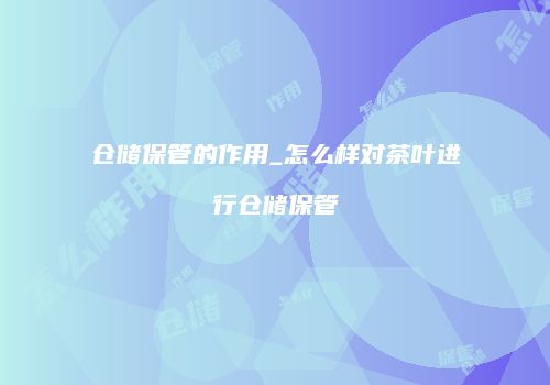 仓储保管的作用_怎么样对茶叶进行仓储保管