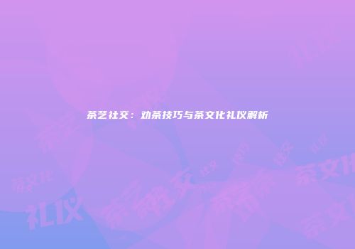 茶艺社交：劝茶技巧与茶文化礼仪解析