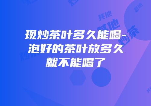 现炒茶叶多久能喝-泡好的茶叶放多久就不能喝了