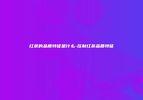红茶的品质特征是什么-压制红茶品质特征