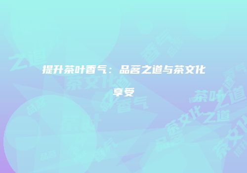 提升茶叶香气：品茗之道与茶文化享受