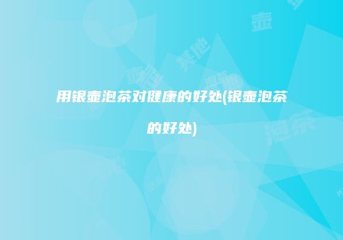用银壶泡茶对健康的好处(银壶泡茶的好处)