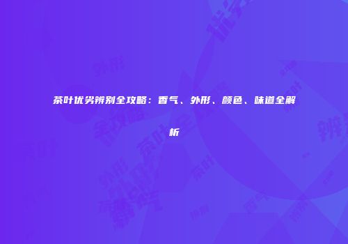茶叶优劣辨别全攻略：香气、外形、颜色、味道全解析