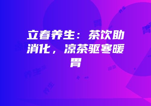 立春养生：茶饮助消化，凉茶驱寒暖胃