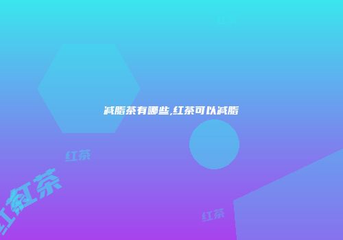 减脂茶有哪些,红茶可以减脂