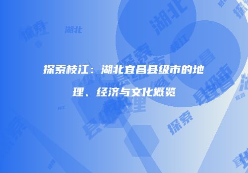 探索枝江：湖北宜昌县级市的地理、经济与文化概览
