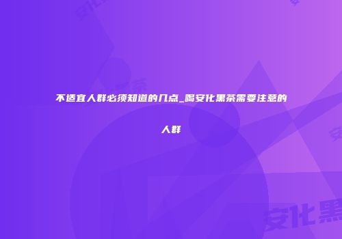 不适宜人群必须知道的几点_喝安化黑茶需要注意的人群