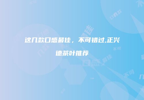 这几款口感最佳，不可错过,正兴德茶叶推荐