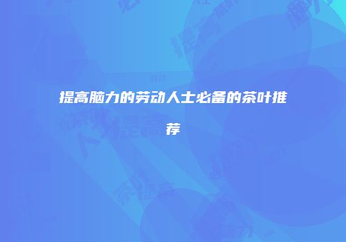 提高脑力的劳动人士必备的茶叶推荐