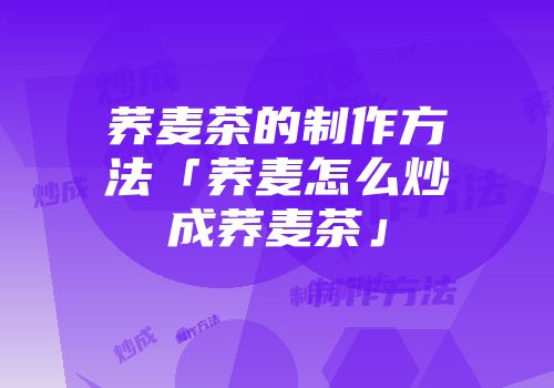 荞麦茶的制作方法「荞麦怎么炒成荞麦茶」