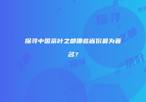 探寻中国茶叶之都哪些省份最为著名？