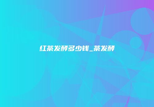 红茶发酵多少钱_茶发酵