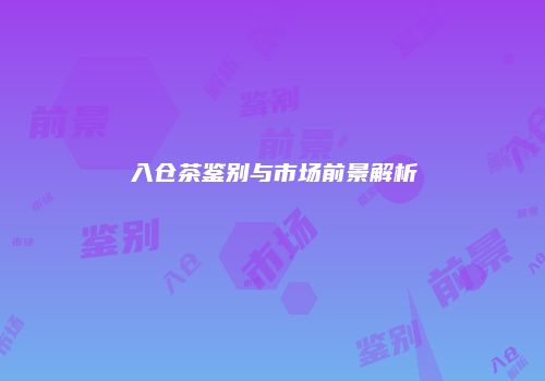 入仓茶鉴别与市场前景解析