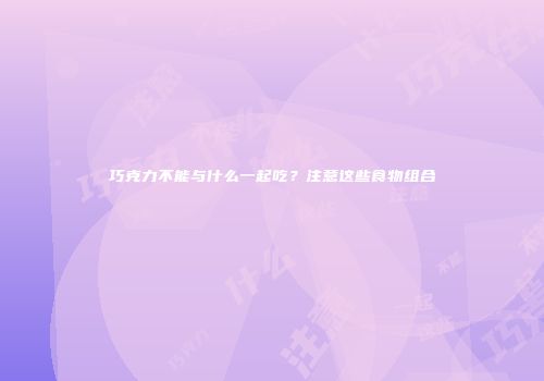 巧克力不能与什么一起吃？注意这些食物组合
