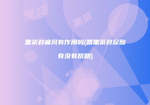 黑茶对痛风有作用吗(喝黑茶对尿酸有没有帮助)