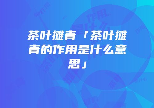 茶叶摊青「茶叶摊青的作用是什么意思」