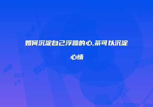 如何沉淀自己浮躁的心,茶可以沉淀心情