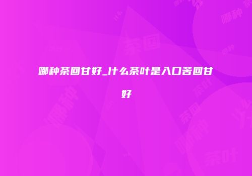 哪种茶回甘好_什么茶叶是入口苦回甘好