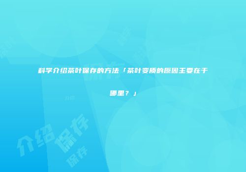 科学介绍茶叶保存的方法「茶叶变质的原因主要在于哪里？」
