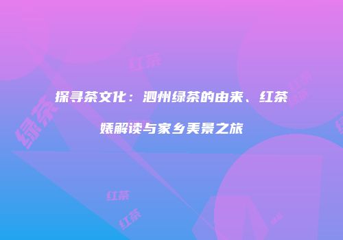 探寻茶文化：泗州绿茶的由来、红茶婊解读与家乡美景之旅