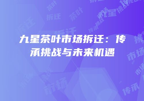 九星茶叶市场拆迁：传承挑战与未来机遇