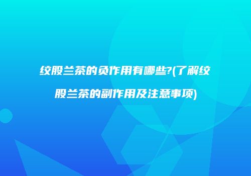 绞股兰茶的负作用有哪些?(了解绞股兰茶的副作用及注意事项)