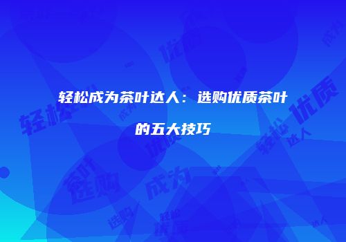 轻松成为茶叶达人：选购优质茶叶的五大技巧
