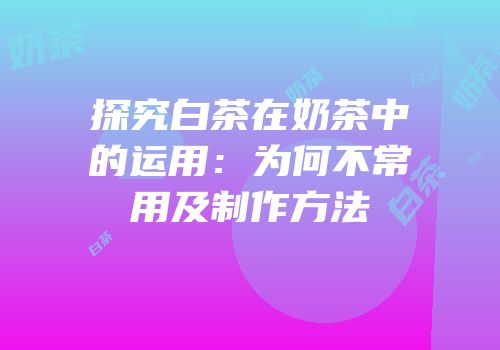 探究白茶在奶茶中的运用：为何不常用及制作方法