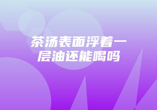 茶汤表面浮着一层油还能喝吗