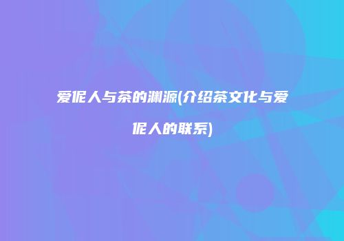 爱伲人与茶的渊源(介绍茶文化与爱伲人的联系)