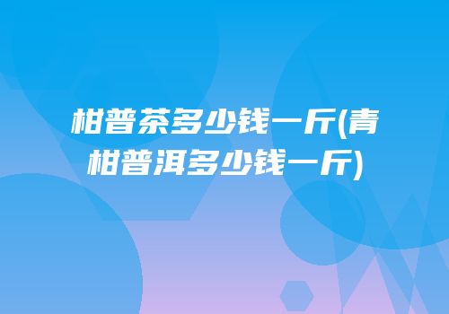 柑普茶多少钱一斤(青柑普洱多少钱一斤)
