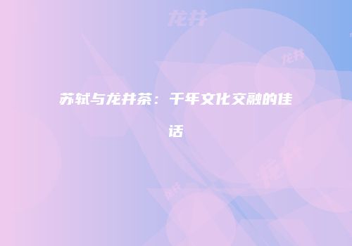 苏轼与龙井茶：千年文化交融的佳话