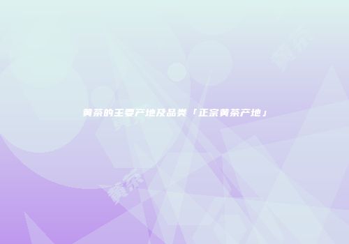 黄茶的主要产地及品类「正宗黄茶产地」