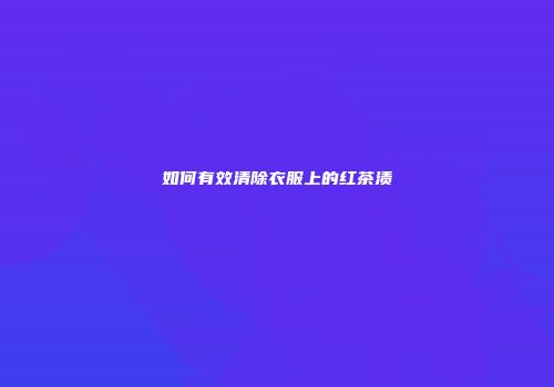 如何有效清除衣服上的红茶渍