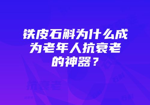 铁皮石斛为什么成为老年人抗衰老的神器？