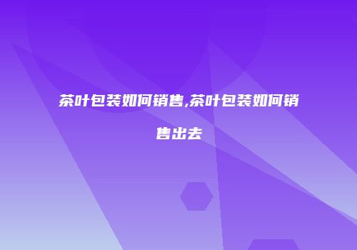 茶叶包装如何销售,茶叶包装如何销售出去