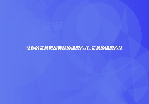 让你的花茶更加美味的搭配方式_花茶的搭配方法