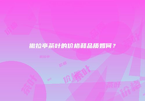 撒拉亭茶叶的价格和品质如何？