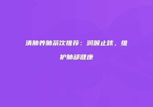 清肺养肺茶饮推荐：润喉止咳，维护肺部健康