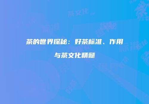 茶的世界探秘：好茶标准、作用与茶文化精髓
